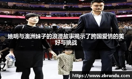 姚明与澳洲妹子的浪漫故事揭示了跨国爱情的美好与挑战