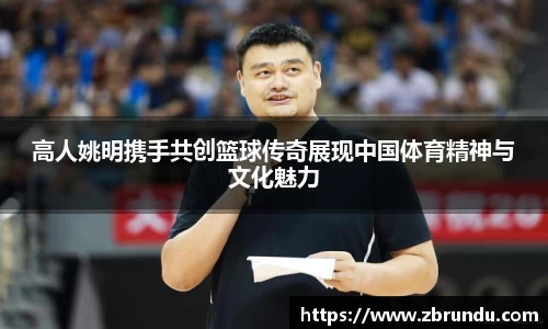 高人姚明携手共创篮球传奇展现中国体育精神与文化魅力