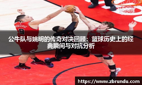 公牛队与姚明的传奇对决回顾：篮球历史上的经典瞬间与对抗分析