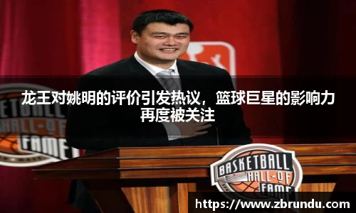龙王对姚明的评价引发热议，篮球巨星的影响力再度被关注