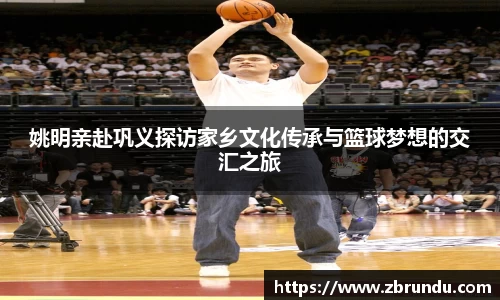 姚明亲赴巩义探访家乡文化传承与篮球梦想的交汇之旅