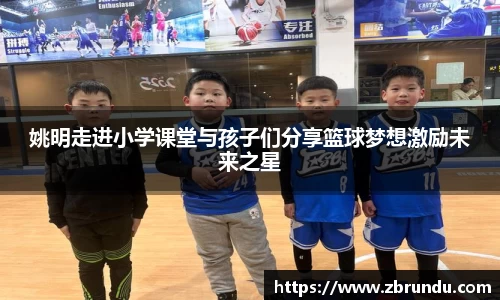 姚明走进小学课堂与孩子们分享篮球梦想激励未来之星