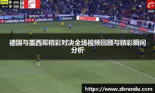 德国与墨西哥精彩对决全场视频回顾与精彩瞬间分析