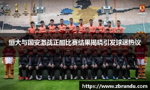 恒大与国安激战正酣比赛结果揭晓引发球迷热议