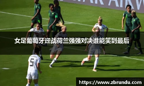 beats365女足葡萄牙迎战荷兰强强对决谁能笑到最后